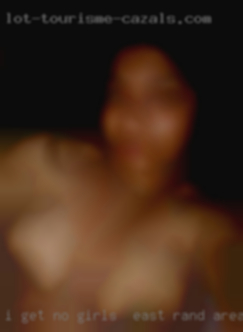 I get no sex and am girls in East Rand area horny.