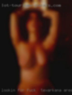 Lookin for a fwb nsa fuck in Texarkana area party kinda person.