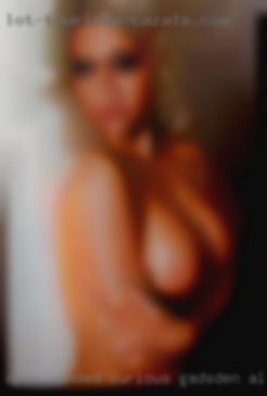 Open minded, curious, & always in Gadsden, AL horny.